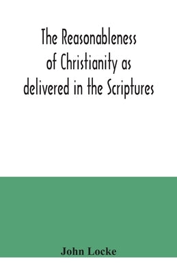 The reasonableness of Christianity as delivered in the Scriptures by Locke, John