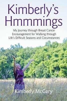 Kimberly's Hmmmings: My Journey through Breast Cancer: Encouragement for Walking through Life's Difficult Seasons and Circumstances by McGary, Kimberly