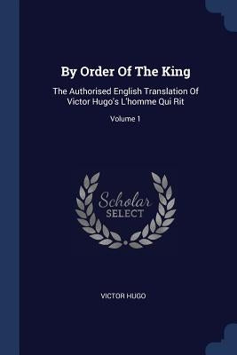 By Order Of The King: The Authorised English Translation Of Victor Hugo's L'homme Qui Rit; Volume 1 by Hugo, Victor