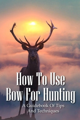 How To Use Bow For Hunting: A Guidebook Of Tips And Techniques: Explore The Outdoors Books by Vanderwoude, Edna