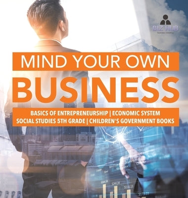 Mind Your Own Business Basics of Entrepreneurship Economic System Social Studies 5th Grade Children's Government Books by Biz Hub