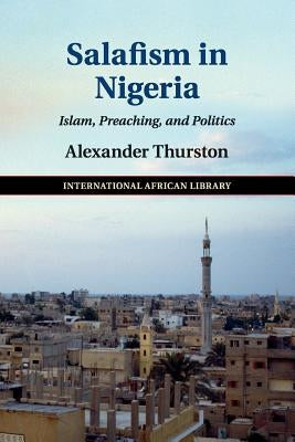 Salafism in Nigeria: Islam, Preaching, and Politics by Thurston, Alexander