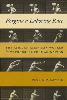Forging a Laboring Race: The African American Worker in the Progressive Imagination by Lawrie, Paul R. D.
