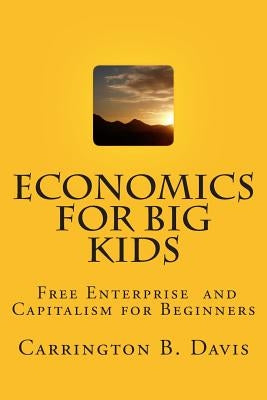 Economics for BIG Kids: The Free Enterprise System for 5-Year Olds And Adults Who Want to Know by Davis, Carrington B.