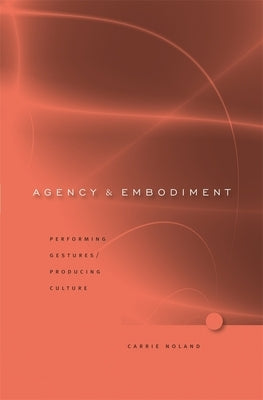 Agency and Embodiment: Performing Gestures/Producing Culture by Noland, Carrie