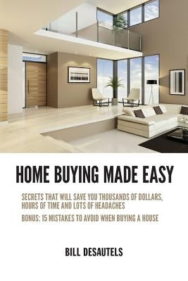 Home Buying Made Easy: Secrets That Will Save You Thousands of Dollars, Hours of Time and Lots of Headaches by Desautels, Bill