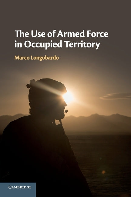 The Use of Armed Force in Occupied Territory by Longobardo, Marco