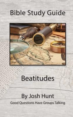 Bible Study Guide -- Beatitudes: Good Questions Have Groups Talking by Hunt, Josh