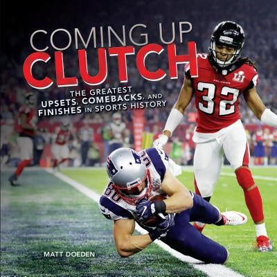 Coming Up Clutch: The Greatest Upsets, Comebacks, and Finishes in Sports History by Doeden, Matt
