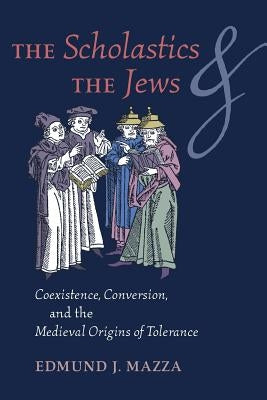 The Scholastics and the Jews: Coexistence, Conversion, and the Medieval Origins of Tolerance by Mazza, Edmund J.