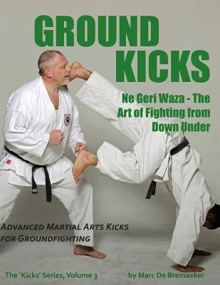 Ground Kicks: Advanced Martial Arts Kicks for Groundfighting by De Bremaeker, Marc