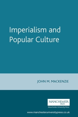 Imperialism and Popular Culture by MacKenzie, John M.