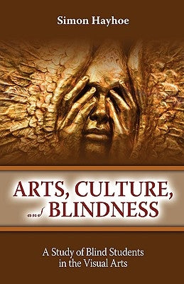 Arts, Culture, and Blindness: A Study of Blind Students in the Visual Arts by Hayhoe, Simon