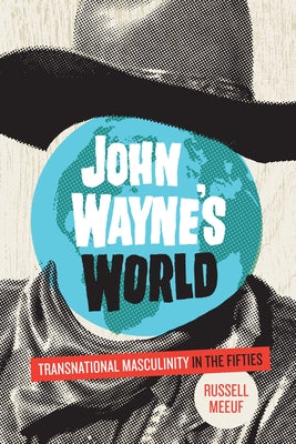 John Wayne's World: Transnational Masculinity in the Fifties by Meeuf, Russell