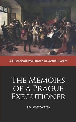 The Memoirs of a Prague Executioner: A Historical Novel Based on Actual Events by Svátek, Josef