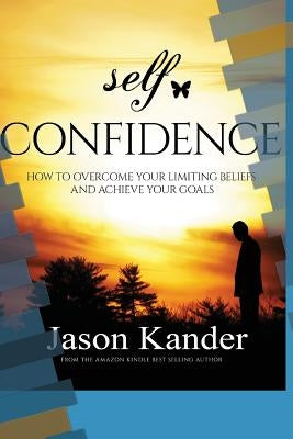 Self-Confidence: How to Overcome Your Limiting Beliefs and Achieve Your Goals by Kander, Jason