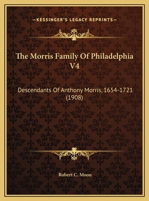 The Morris Family Of Philadelphia V4: Descendants Of Anthony Morris, 1654-1721 (1908) by Moon, Robert C.