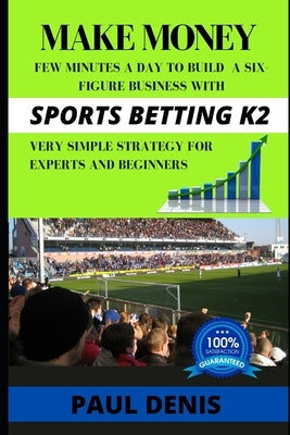 Make Money with Sports Betting K2: Few minutes a day to build a six-figure business with a very simple strategy for experts and beginners by Denis, Paul