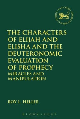The Characters of Elijah and Elisha and the Deuteronomic Evaluation of Prophecy: Miracles and Manipulation by Heller, Roy L.