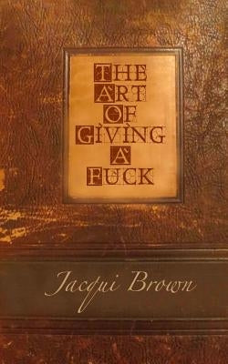 The Art Of Giving A Fuck by Brown, Jacqui