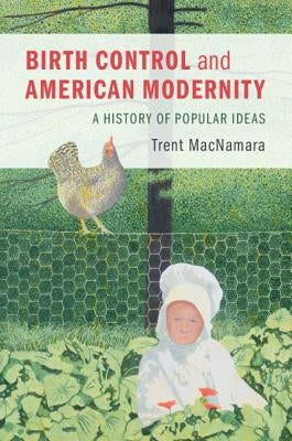 Birth Control and American Modernity: A History of Popular Ideas by MacNamara, Trent