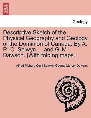 Descriptive Sketch of the Physical Geography and Geology of the Dominion of Canada. by A. R. C. Selwyn ... and G. M. Dawson. [With Folding Maps.] by Selwyn, Alfred Richard Cecil