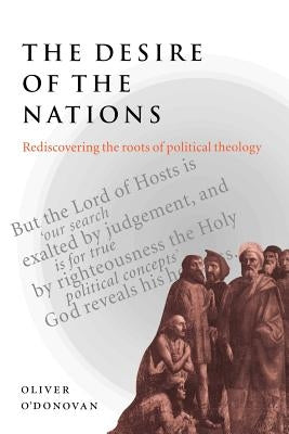 The Desire of the Nations: Rediscovering the Roots of Political Theology by O'Donovan, Oliver