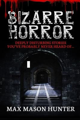 Bizarre Horror: Deeply Disturbing Stories You?ve Probably Never Heard Of? by Hunter, Max Mason