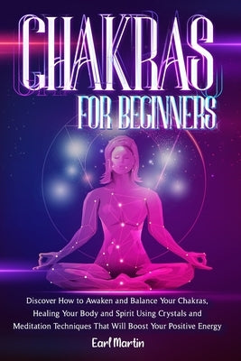 Chakras For Beginners: Discover How to Awaken and Balance Your Chakras, Healing Your Body and Spirit Using Crystals and Meditation Techniques by Martin, Earl