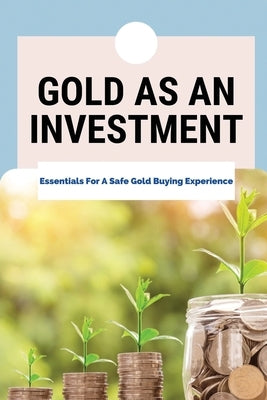 Gold As An Investment: Essentials For A Safe Gold Buying Experience: Gold Bullion by Antonio, Joey