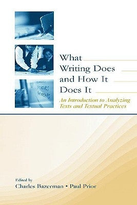 What Writing Does and How It Does It: An Introduction to Analyzing Texts and Textual Practices by Bazerman, Charles