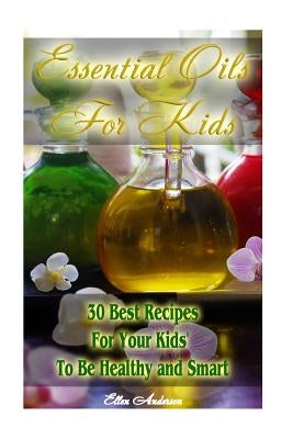 Essential Oils for Kids: 30 Best Recipes For Your Kids' To Be Healthy and Smart: (Essential Oils For Kids, Safe Essential Oil Ricipes, Aromathe by Anderson, Ellen