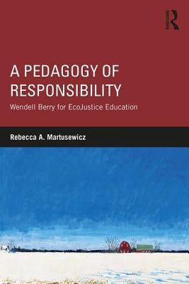 A Pedagogy of Responsibility: Wendell Berry for EcoJustice Education by Martusewicz, Rebecca A.