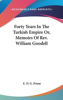 Forty Years In The Turkish Empire Or, Memoirs Of Rev. William Goodell by Prime, E. D. G.