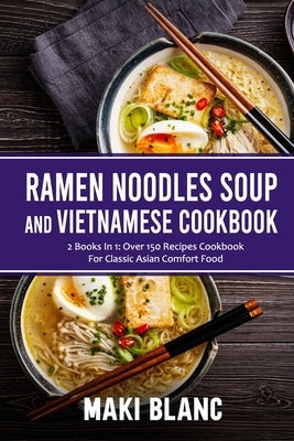 Ramen Noodle Soup And Vietnamese Cookbook: 2 Books In 1: Over 150 Recipes For Classic Asian Comfort Food by Blanc, Maki