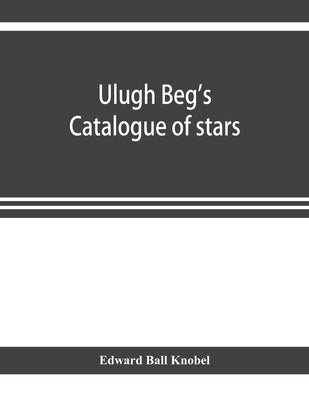 Ulugh Beg's catalogue of stars, revised from all Persian manuscripts existing in Great Britain, with a vocabulary of Persian and Arabic words by Ball Knobel, Edward