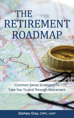 The Retirement Roadmap: Common Sense Strategies To Take You To and Through Retirement by Gray, Zachary B.