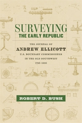 Surveying the Early Republic: The Journal of Andrew Ellicott, U.S. Boundary Commissioner in the Old Southwest, 1796-1800 by Bush, Robert D.