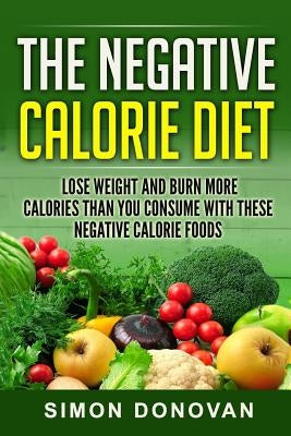 The Negative Calorie Diet: Lose Weight and Burn More Calories Than You Consume With These Negative Calorie Foods by Donovan, Simon