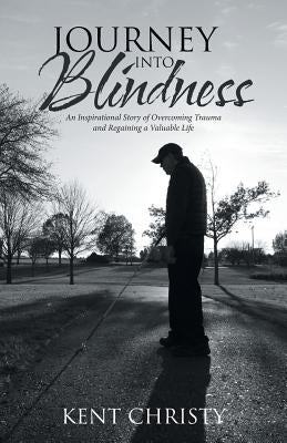 Journey into Blindness: An Inspirational Story of Overcoming Trauma and Regaining a Valuable Life by Christy, Kent