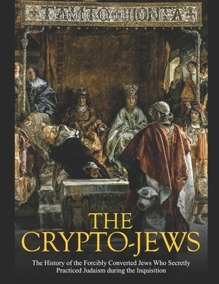 The Crypto-Jews: The History of the Forcibly Converted Jews Who Secretly Practiced Judaism during the Inquisition by Charles River