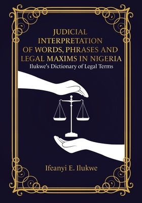 Judicial Interpretation of Words, Phrases and Legal Maxims in Nigeria: Ilukwe's Dictionary of Legal Terms by Ilukwe, Ifeanyi E.