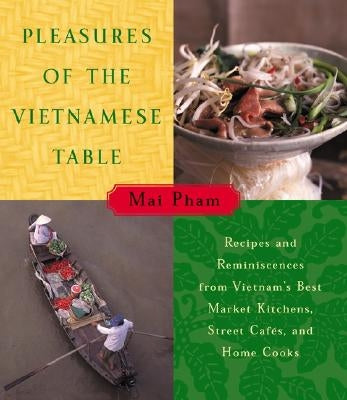 Pleasures of the Vietnamese Table: Recipes and Reminiscences from Vietnam's Best Market Kitchens, Street Cafes, and Home Cooks by Pham, Mai