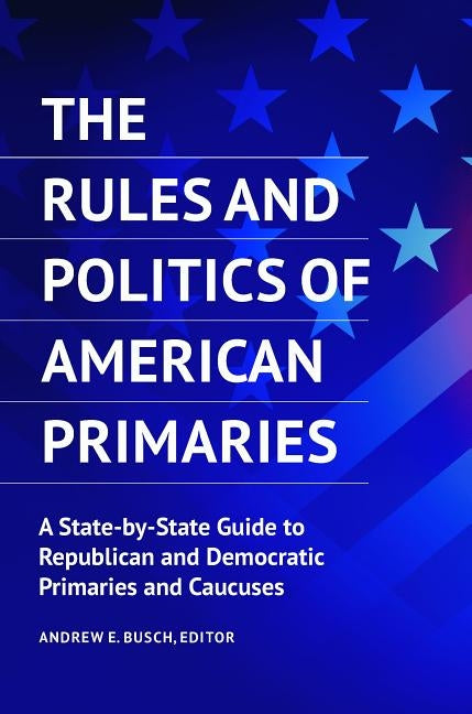 The Rules and Politics of American Primaries: A State-by-State Guide to Republican and Democratic Primaries and Caucuses by Busch, Andrew E.