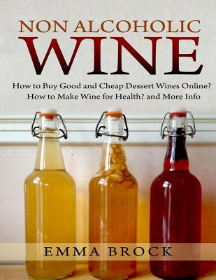 Non Alcoholic Wine: How to Buy Good and Cheap Dessert Wines Online? How to Make Wine for Health? and More Info by Brock, Emma