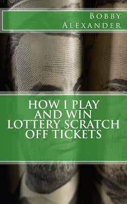 How I Play and Win Lottery Scratch off Tickets by Alexander, Bobby