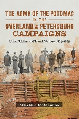 The Army of the Potomac in the Overland and Petersburg Campaigns: Union Soldiers and Trench Warfare, 1864-1865 by Sodergren, Steven E.