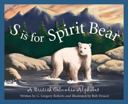S Is for Spirit Bear: A British Columbia Alphabet by Roberts, G. Gregory