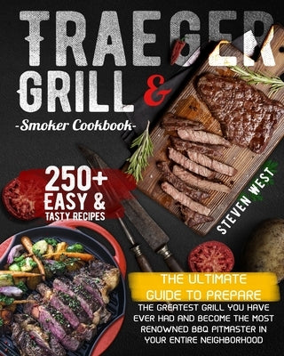 Traeger Grill & Smoker Cookbook: The Complete Guide to Prepare the Greatest Grill You Have Ever Had and Become the Most Renowned BBQ Pitmasters in You by West, Steven