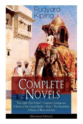 Complete Novels of Rudyard Kipling: The Light That Failed + Captain Courageous: A Story of the Grand Banks + Kim + The Naulahka: A Story of West and E by Kipling, Rudyard